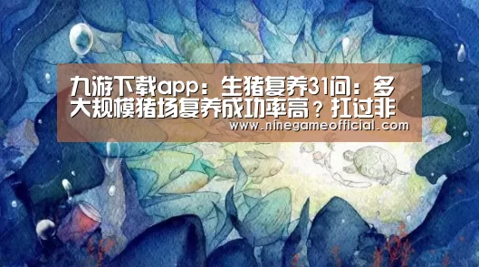 九游下载app:生猪复养31问:多大规模猪场复养成功率高?扛过非瘟的猪有抵抗力吗?(图2) 九游下载app