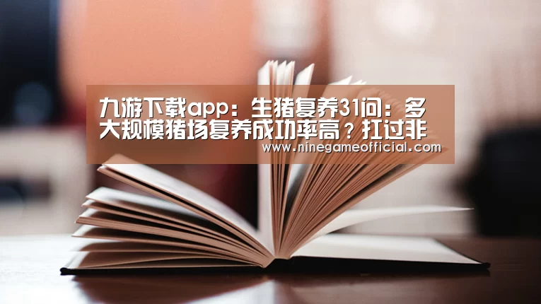 九游下载app:生猪复养31问:多大规模猪场复养成功率高?扛过非瘟的猪有抵抗力吗?(图3) 九游下载