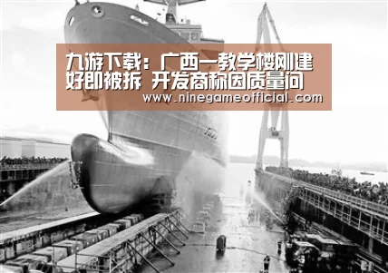 九游下载:广西一教学楼刚建好即被拆 开发商称因质量问题拆除重建(图2) 九游下载