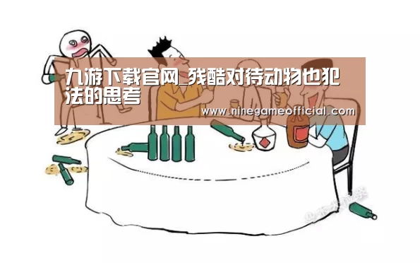 九游下载官网_残酷对待动物也犯法的思考(图1) 九游下载官网