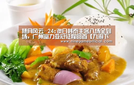 穗月风云-24:澳日韩泰主客八场全到场,广州富力亚冠征程回首【九游下载app】(图1) 九游下载官网