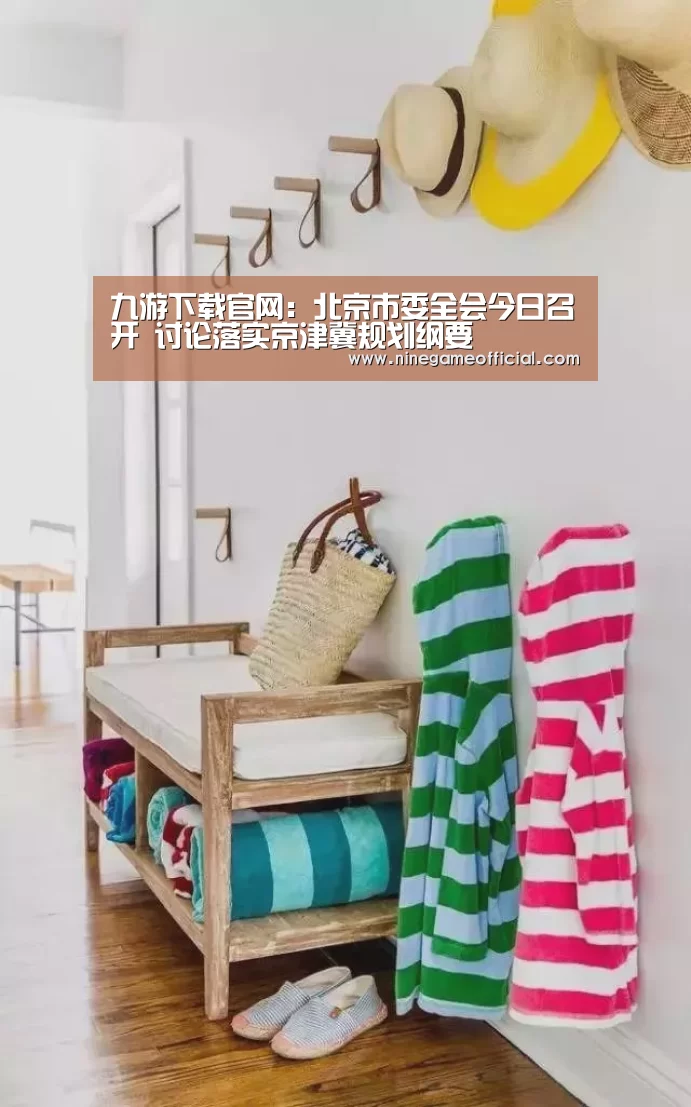 九游下载官网:北京市委全会今日召开 讨论落实京津冀规划纲要(图2) 九游下载