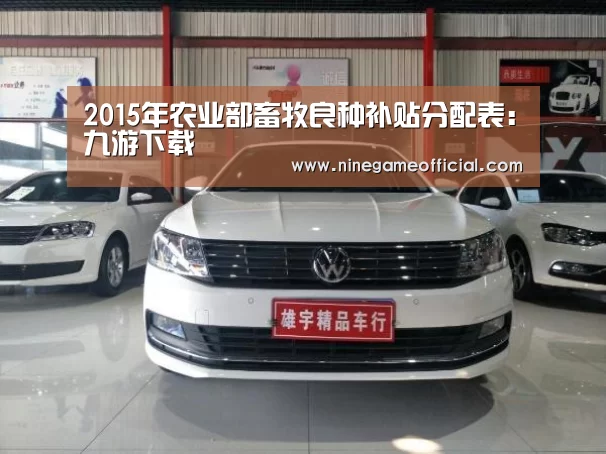 2015年农业部畜牧良种补贴分配表:九游下载(图1) 九游下载官网